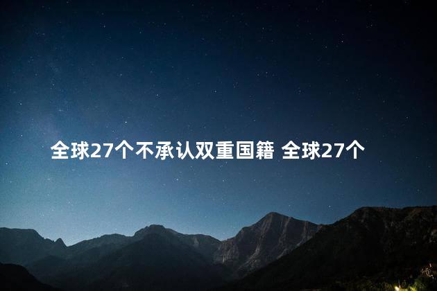 全球27个不承认双重国籍 全球27个不承认双重国籍有哪些